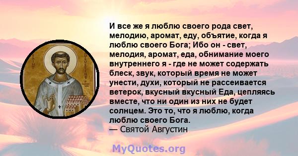 И все же я люблю своего рода свет, мелодию, аромат, еду, объятие, когда я люблю своего Бога; Ибо он - свет, мелодия, аромат, еда, обнимание моего внутреннего я - где не может содержать блеск, звук, который время не