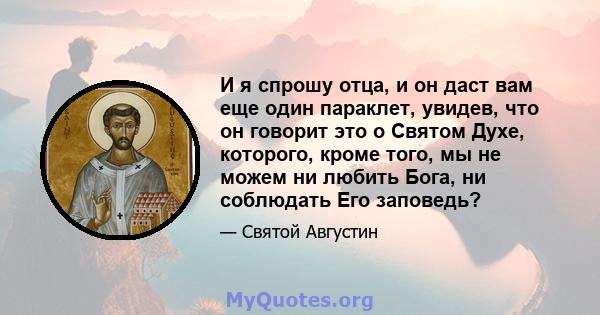 И я спрошу отца, и он даст вам еще один параклет, увидев, что он говорит это о Святом Духе, которого, кроме того, мы не можем ни любить Бога, ни соблюдать Его заповедь?