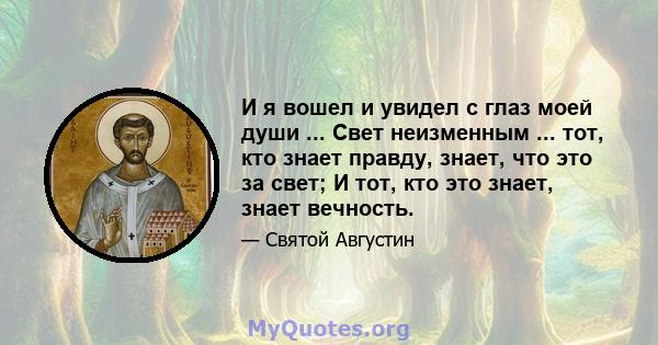 И я вошел и увидел с глаз моей души ... Свет неизменным ... тот, кто знает правду, знает, что это за свет; И тот, кто это знает, знает вечность.