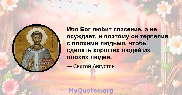 Ибо Бог любит спасение, а не осуждает, и поэтому он терпелив с плохими людьми, чтобы сделать хороших людей из плохих людей.