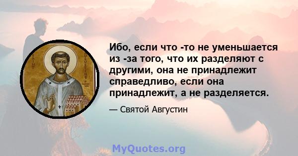 Ибо, если что -то не уменьшается из -за того, что их разделяют с другими, она не принадлежит справедливо, если она принадлежит, а не разделяется.