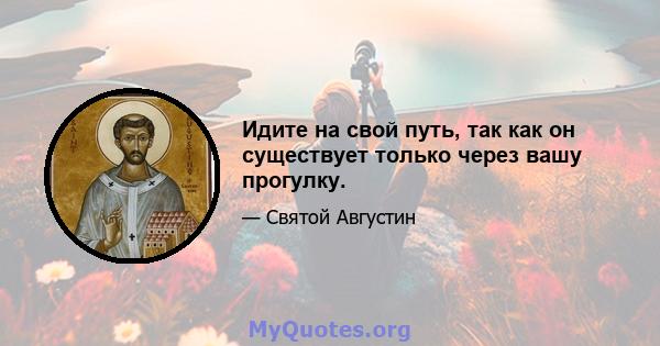 Идите на свой путь, так как он существует только через вашу прогулку.