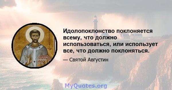 Идолопоклонство поклоняется всему, что должно использоваться, или использует все, что должно поклоняться.