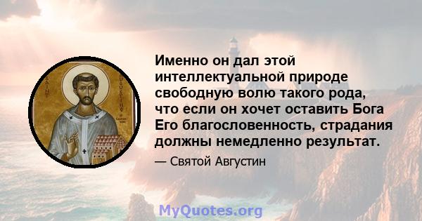 Именно он дал этой интеллектуальной природе свободную волю такого рода, что если он хочет оставить Бога Его благословенность, страдания должны немедленно результат.