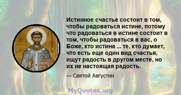 Истинное счастье состоит в том, чтобы радоваться истине, потому что радоваться в истине состоит в том, чтобы радоваться в вас, о Боже, кто истина ... те, кто думает, что есть еще один вид счастья, ищут радость в другом