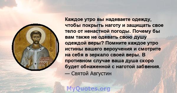 Каждое утро вы надеваете одежду, чтобы покрыть наготу и защищать свое тело от ненастной погоды. Почему бы вам также не одевать свою душу одеждой веры? Помните каждое утро истины вашего вероучения и смотрите на себя в