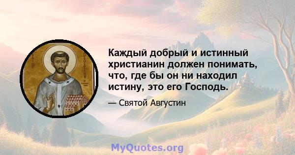 Каждый добрый и истинный христианин должен понимать, что, где бы он ни находил истину, это его Господь.