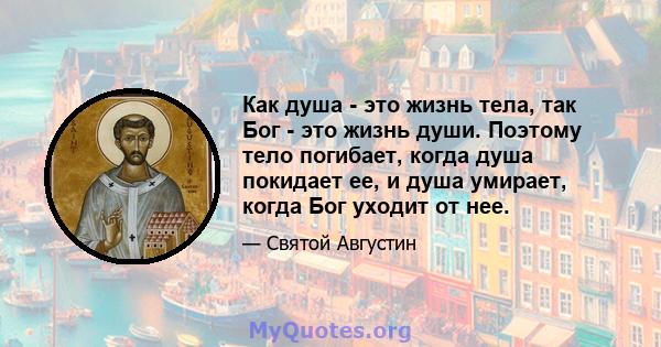 Как душа - это жизнь тела, так Бог - это жизнь души. Поэтому тело погибает, когда душа покидает ее, и душа умирает, когда Бог уходит от нее.