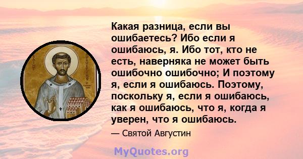 Какая разница, если вы ошибаетесь? Ибо если я ошибаюсь, я. Ибо тот, кто не есть, наверняка не может быть ошибочно ошибочно; И поэтому я, если я ошибаюсь. Поэтому, поскольку я, если я ошибаюсь, как я ошибаюсь, что я,