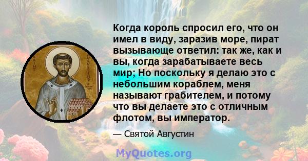 Когда король спросил его, что он имел в виду, заразив море, пират вызывающе ответил: так же, как и вы, когда зарабатываете весь мир; Но поскольку я делаю это с небольшим кораблем, меня называют грабителем, и потому что