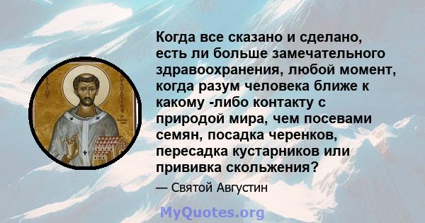 Когда все сказано и сделано, есть ли больше замечательного здравоохранения, любой момент, когда разум человека ближе к какому -либо контакту с природой мира, чем посевами семян, посадка черенков, пересадка кустарников