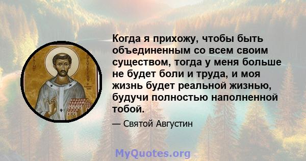 Когда я прихожу, чтобы быть объединенным со всем своим существом, тогда у меня больше не будет боли и труда, и моя жизнь будет реальной жизнью, будучи полностью наполненной тобой.