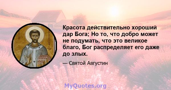 Красота действительно хороший дар Бога; Но то, что добро может не подумать, что это великое благо, Бог распределяет его даже до злых.