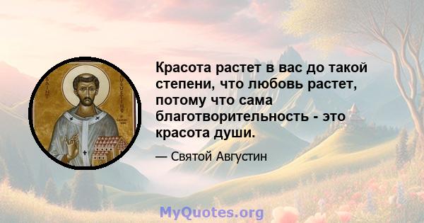 Красота растет в вас до такой степени, что любовь растет, потому что сама благотворительность - это красота души.