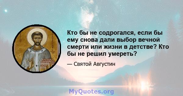 Кто бы не содрогался, если бы ему снова дали выбор вечной смерти или жизни в детстве? Кто бы не решил умереть?