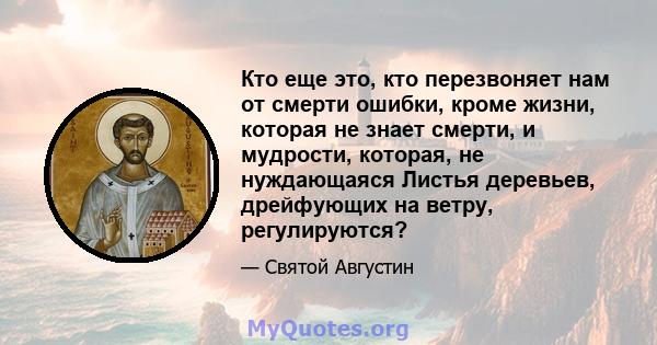 Кто еще это, кто перезвоняет нам от смерти ошибки, кроме жизни, которая не знает смерти, и мудрости, которая, не нуждающаяся Листья деревьев, дрейфующих на ветру, регулируются?