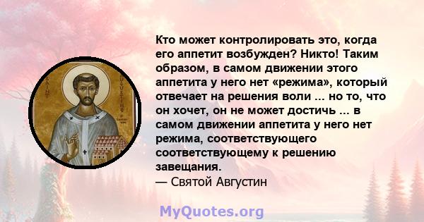 Кто может контролировать это, когда его аппетит возбужден? Никто! Таким образом, в самом движении этого аппетита у него нет «режима», который отвечает на решения воли ... но то, что он хочет, он не может достичь ... в