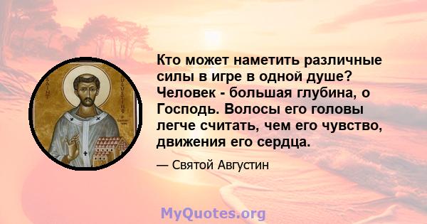 Кто может наметить различные силы в игре в одной душе? Человек - большая глубина, о Господь. Волосы его головы легче считать, чем его чувство, движения его сердца.