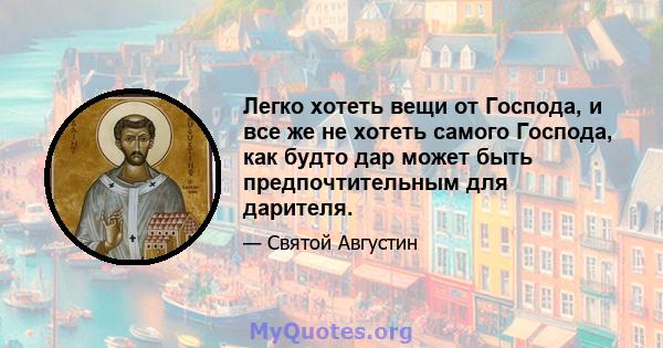 Легко хотеть вещи от Господа, и все же не хотеть самого Господа, как будто дар может быть предпочтительным для дарителя.