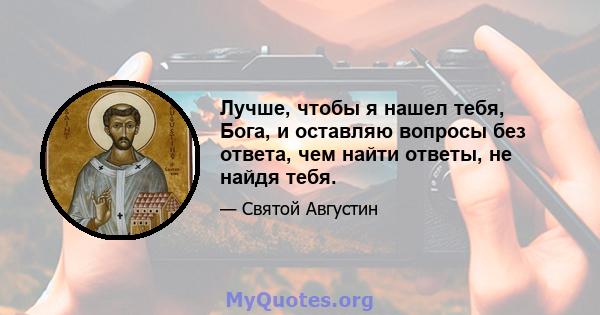 Лучше, чтобы я нашел тебя, Бога, и оставляю вопросы без ответа, чем найти ответы, не найдя тебя.