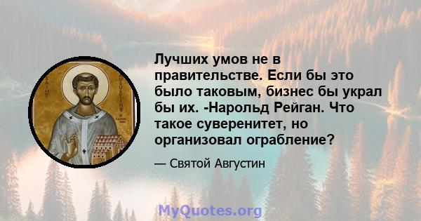 Лучших умов не в правительстве. Если бы это было таковым, бизнес бы украл бы их. -Нарольд Рейган. Что такое суверенитет, но организовал ограбление?