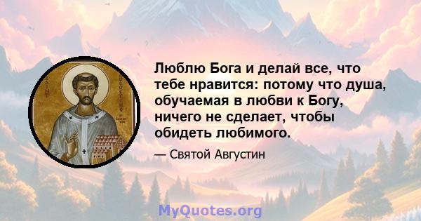 Люблю Бога и делай все, что тебе нравится: потому что душа, обучаемая в любви к Богу, ничего не сделает, чтобы обидеть любимого.