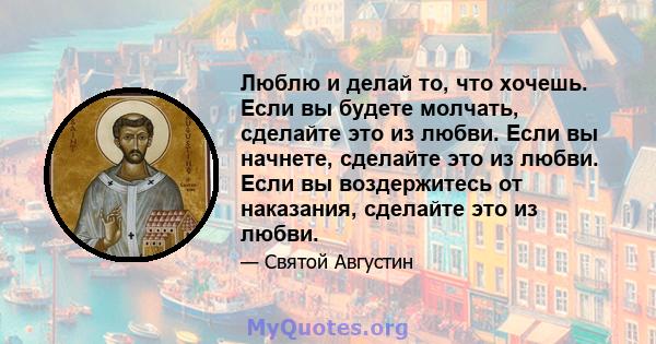 Люблю и делай то, что хочешь. Если вы будете молчать, сделайте это из любви. Если вы начнете, сделайте это из любви. Если вы воздержитесь от наказания, сделайте это из любви.