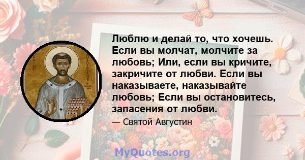 Люблю и делай то, что хочешь. Если вы молчат, молчите за любовь; Или, если вы кричите, закричите от любви. Если вы наказываете, наказывайте любовь; Если вы остановитесь, запасения от любви.