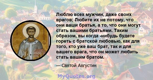 Люблю всех мужчин, даже своих врагов; Любите их не потому, что они ваши братья, а то, что они могут стать вашими братьями. Таким образом, вы когда -нибудь будете гореть с братской любовью, как для того, кто уже ваш