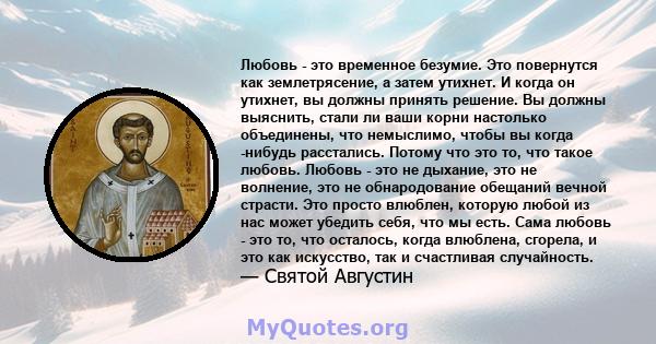 Любовь - это временное безумие. Это повернутся как землетрясение, а затем утихнет. И когда он утихнет, вы должны принять решение. Вы должны выяснить, стали ли ваши корни настолько объединены, что немыслимо, чтобы вы