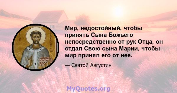 Мир, недостойный, чтобы принять Сына Божьего непосредственно от рук Отца, он отдал Свою сына Марии, чтобы мир принял его от нее.