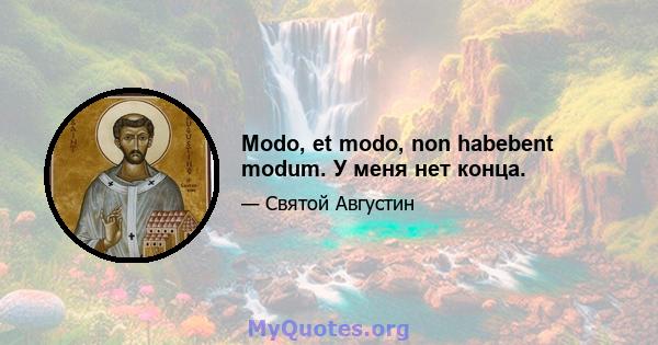 Modo, et modo, non habebent modum. У меня нет конца.