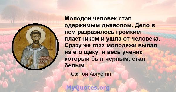 Молодой человек стал одержимым дьяволом. Дело в нем разразилось громким плаетчиком и ушла от человека. Сразу же глаз молодежи выпал на его щеку, и весь ученик, который был черным, стал белым.