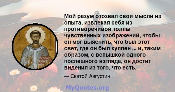 Мой разум отозвал свои мысли из опыта, извлекая себя из противоречивой толпы чувственных изображений, чтобы он мог выяснить, что был этот свет, где он был куплен ... и, таким образом, с вспышкой одного поспешного