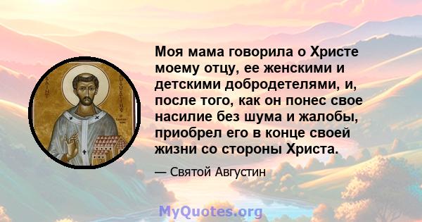 Моя мама говорила о Христе моему отцу, ее женскими и детскими добродетелями, и, после того, как он понес свое насилие без шума и жалобы, приобрел его в конце своей жизни со стороны Христа.