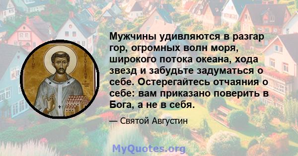 Мужчины удивляются в разгар гор, огромных волн моря, широкого потока океана, хода звезд и забудьте задуматься о себе. Остерегайтесь отчаяния о себе: вам приказано поверить в Бога, а не в себя.