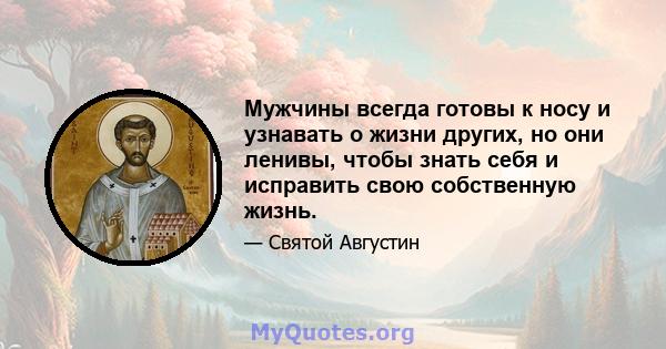 Мужчины всегда готовы к носу и узнавать о жизни других, но они ленивы, чтобы знать себя и исправить свою собственную жизнь.