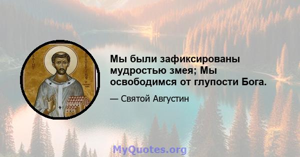 Мы были зафиксированы мудростью змея; Мы освободимся от глупости Бога.