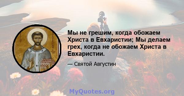 Мы не грешим, когда обожаем Христа в Евхаристии; Мы делаем грех, когда не обожаем Христа в Евхаристии.