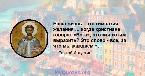 Наша жизнь - это гимназия желания ... когда христиане говорят «Бога», что мы хотим выразить? Это слово - все, за что мы жаждаем ».