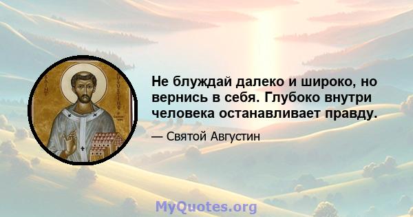 Не блуждай далеко и широко, но вернись в себя. Глубоко внутри человека останавливает правду.