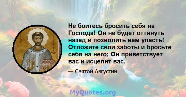 Не бойтесь бросить себя на Господа! Он не будет оттянуть назад и позволить вам упасть! Отложите свои заботы и бросьте себя на него; Он приветствует вас и исцелит вас.