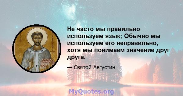 Не часто мы правильно используем язык; Обычно мы используем его неправильно, хотя мы понимаем значение друг друга.