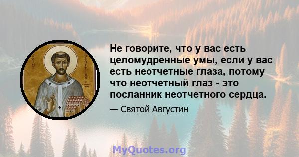 Не говорите, что у вас есть целомудренные умы, если у вас есть неотчетные глаза, потому что неотчетный глаз - это посланник неотчетного сердца.