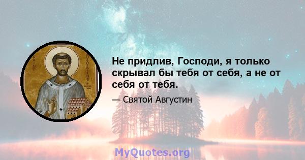 Не придлив, Господи, я только скрывал бы тебя от себя, а не от себя от тебя.