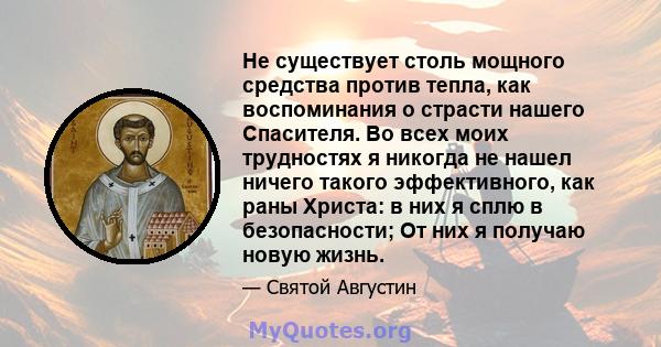 Не существует столь мощного средства против тепла, как воспоминания о страсти нашего Спасителя. Во всех моих трудностях я никогда не нашел ничего такого эффективного, как раны Христа: в них я сплю в безопасности; От них 