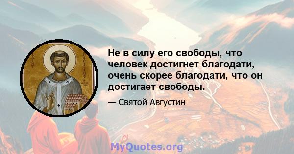 Не в силу его свободы, что человек достигнет благодати, очень скорее благодати, что он достигает свободы.