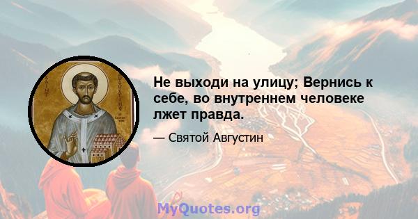 Не выходи на улицу; Вернись к себе, во внутреннем человеке лжет правда.