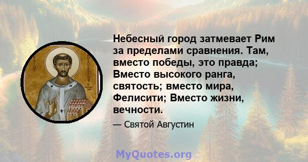 Небесный город затмевает Рим за пределами сравнения. Там, вместо победы, это правда; Вместо высокого ранга, святость; вместо мира, Фелисити; Вместо жизни, вечности.