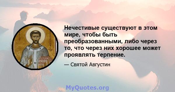 Нечестивые существуют в этом мире, чтобы быть преобразованными, либо через то, что через них хорошее может проявлять терпение.